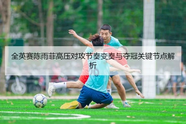 全英赛陈雨菲高压对攻节奏变奏与夺冠关键节点解析