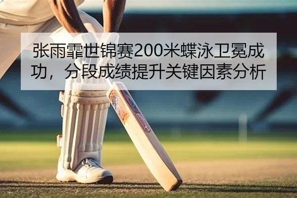 张雨霏世锦赛200米蝶泳卫冕成功，分段成绩提升关键因素分析